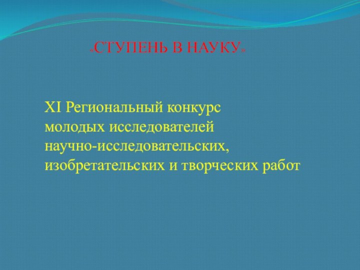 «СТУПЕНЬ В НАУКУ» XI Региональный конкурсмолодых исследователейнаучно-исследовательских,изобретательских и творческих работ