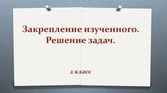 Закрепление изученного. Решение задач.Презентация презентация к уроку по математике (2 класс) по теме