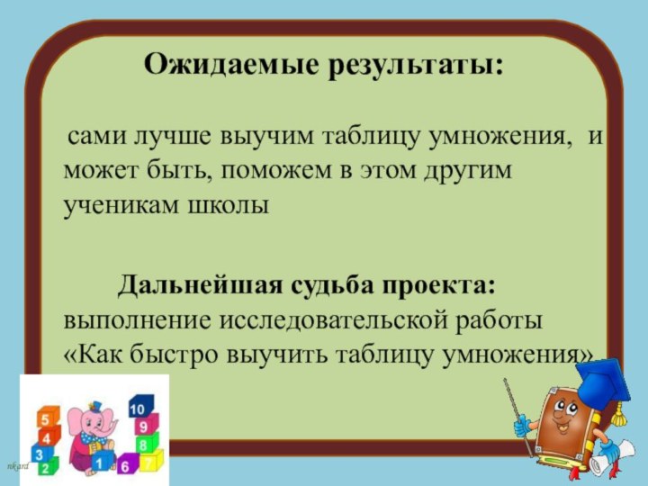 Ожидаемые результаты:  сами лучше выучим таблицу умножения, и может быть, поможем