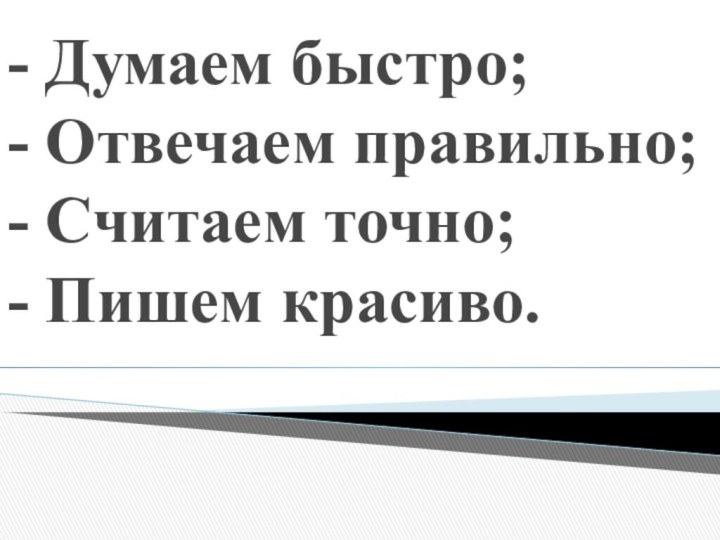 - Думаем быстро; - Отвечаем правильно; - Считаем точно; - Пишем красиво.