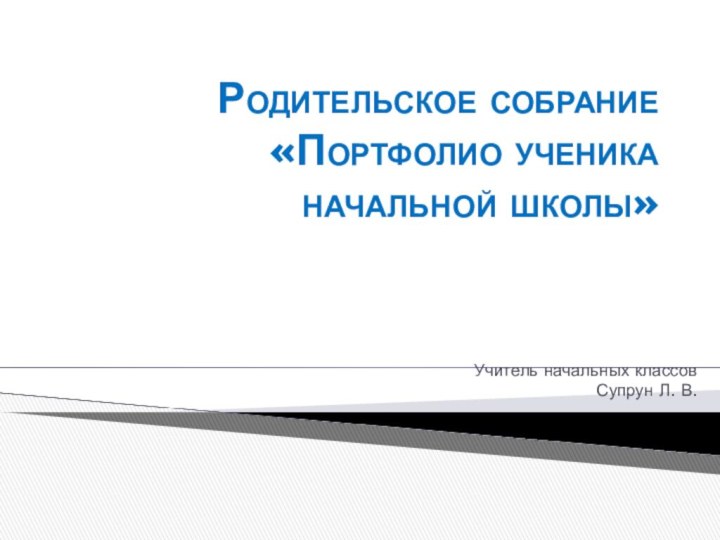 Родительское собрание «Портфолио ученика начальной школы» Учитель начальных классов Супрун Л. В.