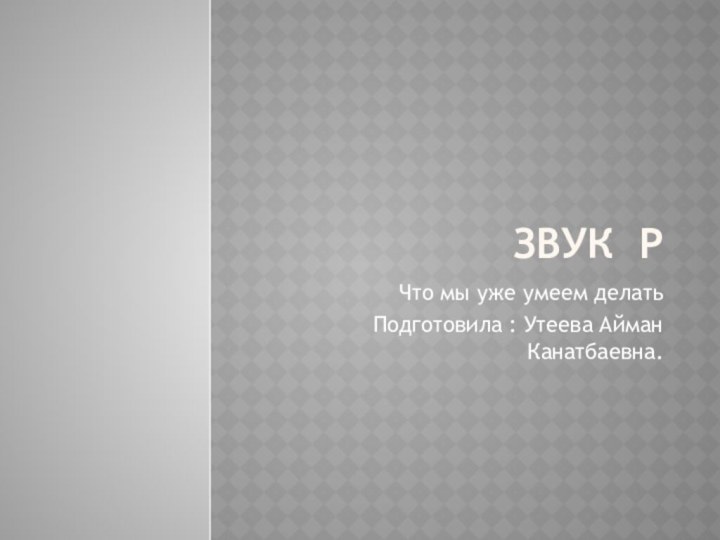 ЗВУК РЧто мы уже умеем делать Подготовила : Утеева Айман Канатбаевна.