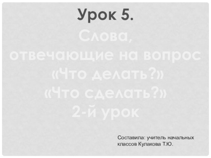 Урок 5. Слова, отвечающие на вопрос «Что делать?» «Что сделать?» 2-й урокСоставила: