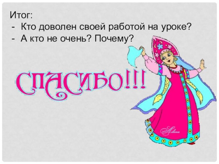 Итог:Кто доволен своей работой на уроке?А кто не очень? Почему?