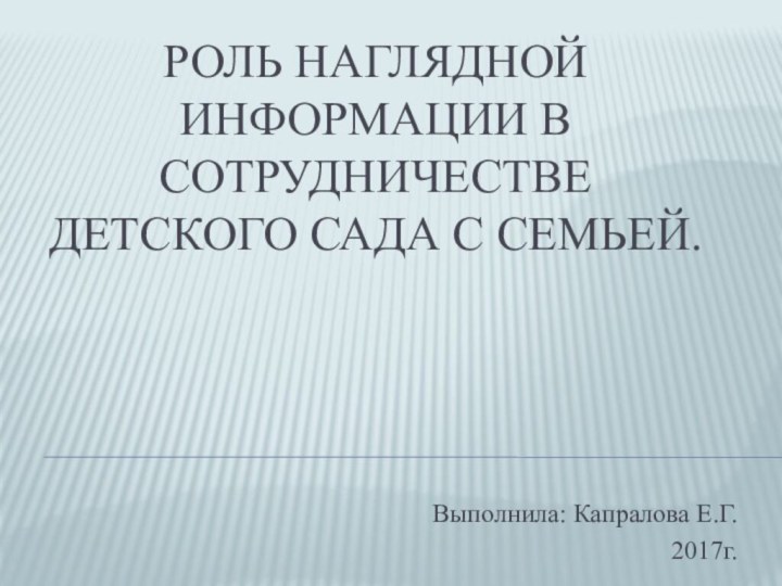 Роль наглядной информации в сотрудничестве детского сада с семьей.Выполнила: Капралова Е.Г.2017г.