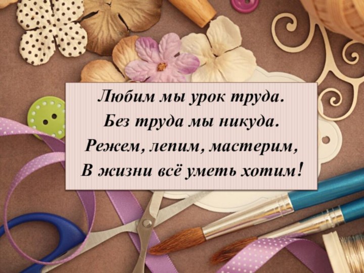 Любим мы урок труда.Без труда мы никуда.Режем, лепим, мастерим,В жизни всё уметь хотим!