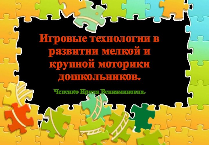 Игровые технологии в развитии мелкой и крупной моторики дошкольников.Чепенко Ирина Вениаминовна.