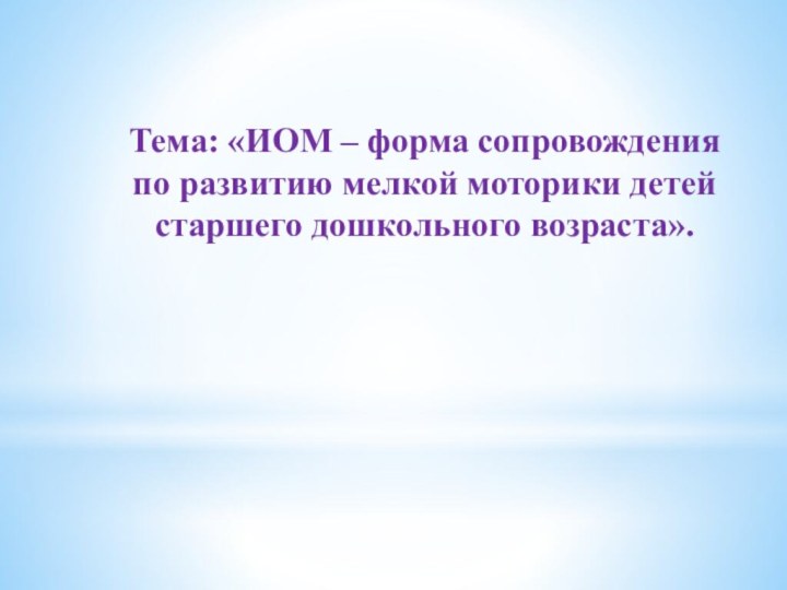 Тема: «ИОМ – форма сопровождения по развитию мелкой моторики детей старшего дошкольного возраста».