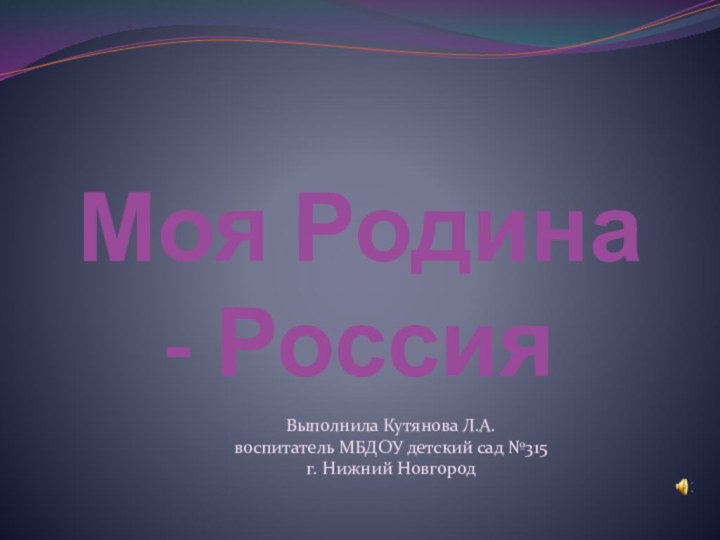 Моя Родина - РоссияВыполнила Кутянова Л.А.воспитатель МБДОУ детский сад №315г. Нижний Новгород