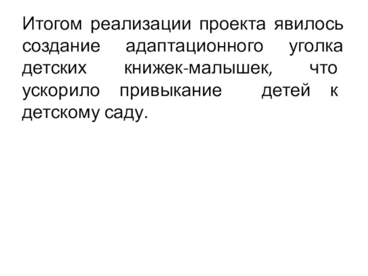 Итогом реализации проекта явилось создание адаптационного уголка детских книжек-малышек, что ускорило привыкание детей к детскому саду.