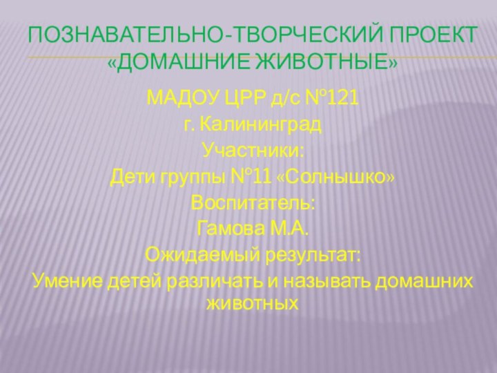 Познавательно-творческий проект  «домашние животные»МАДОУ ЦРР д/с №121г. КалининградУчастники:Дети группы №11 «Солнышко»Воспитатель:Гамова