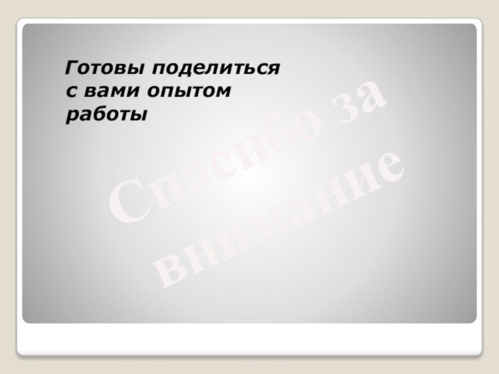 Спасибо за внимание Готовы поделиться с вами опытом работы