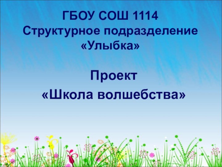 ГБОУ СОШ 1114  Структурное подразделение «Улыбка»Проект«Школа волшебства»