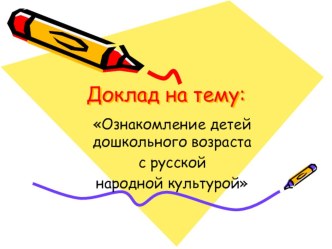 Доклад на педагогический советОзнакомление детей дошкольного возраста с русской народной культурой. презентация к уроку (подготовительная группа) по теме