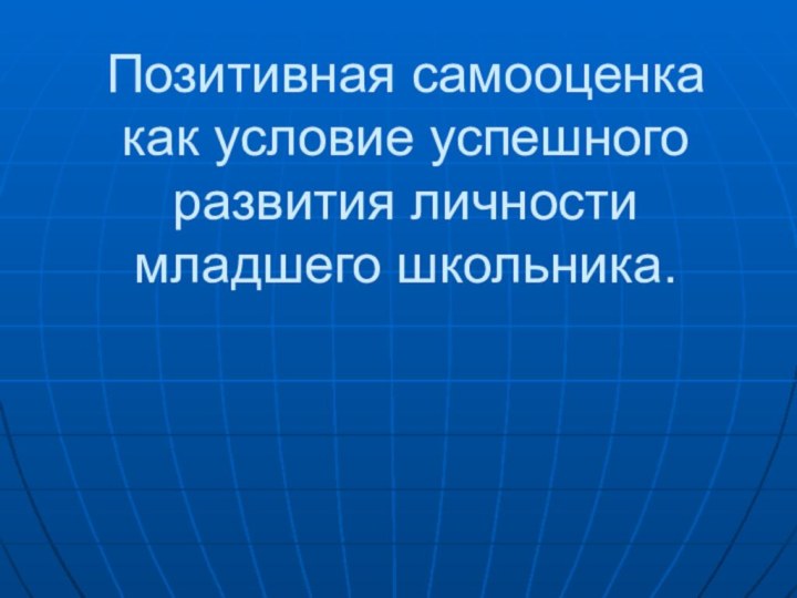 Позитивная самооценка как условие успешного развития личности младшего школьника.