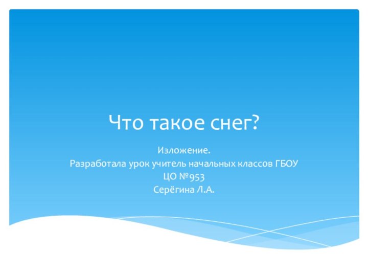 Что такое снег?Изложение.Разработала урок учитель начальных классов ГБОУ ЦО №953Серёгина Л.А.