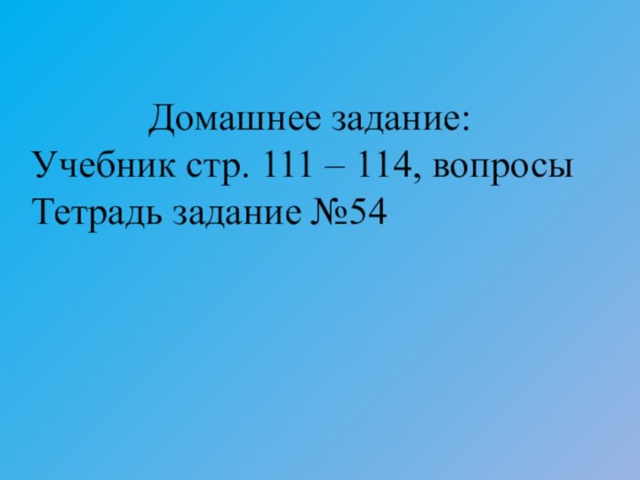 Домашнее задание:Учебник стр. 111 – 114, вопросыТетрадь задание №54