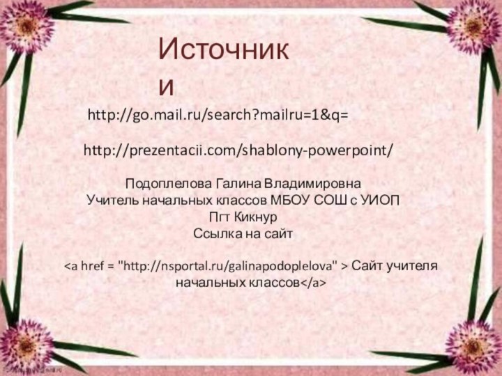 http://go.mail.ru/search?mailru=1&q=http://prezentacii.com/shablony-powerpoint/ИсточникиПодоплелова Галина ВладимировнаУчитель начальных классов МБОУ СОШ с УИОП Пгт КикнурСсылка на