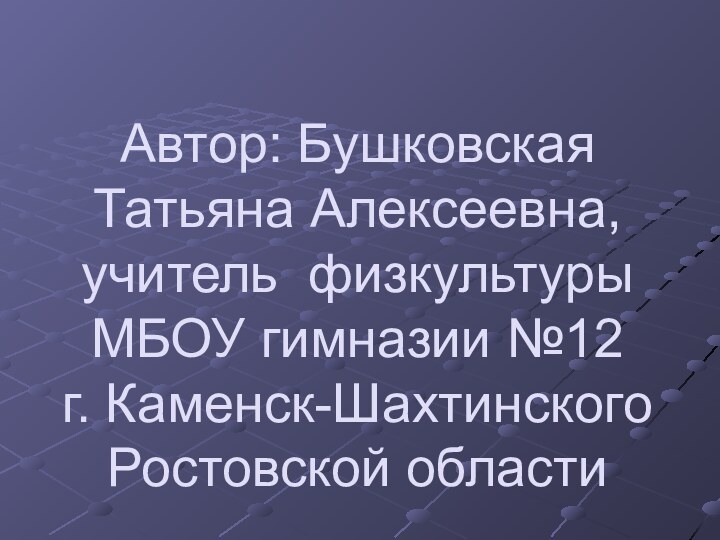 Автор: Бушковская Татьяна Алексеевна, учитель физкультуры МБОУ гимназии №12 г. Каменск-Шахтинского Ростовской области