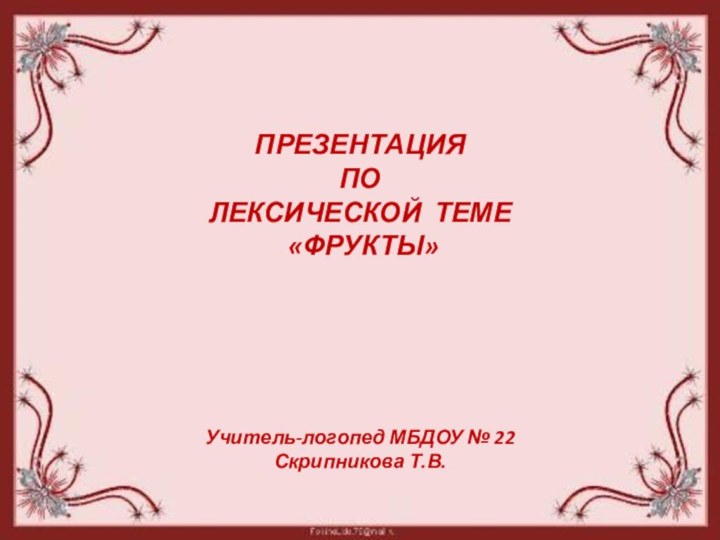 ПРЕЗЕНТАЦИЯ ПО ЛЕКСИЧЕСКОЙ ТЕМЕ «ФРУКТЫ»Учитель-логопед МБДОУ № 22 Скрипникова Т.В.