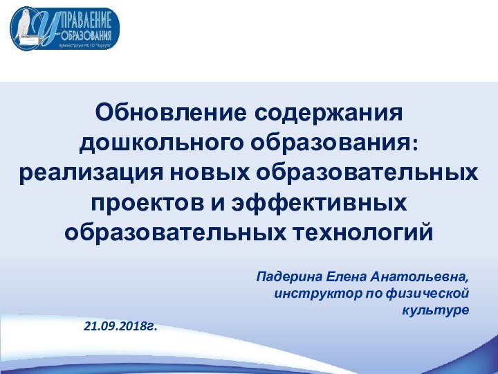 Обновление содержаниядошкольного образования:реализация новых образовательных проектов и эффективных образовательных технологий21.09.2018г.Падерина Елена Анатольевна,инструктор по физической культуре