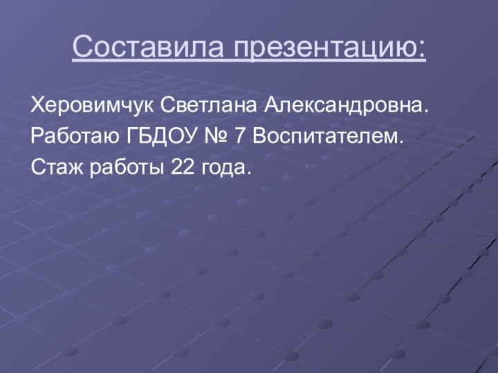 Составила презентацию:Херовимчук Светлана Александровна.Работаю ГБДОУ № 7 Воспитателем.Стаж работы 22 года.