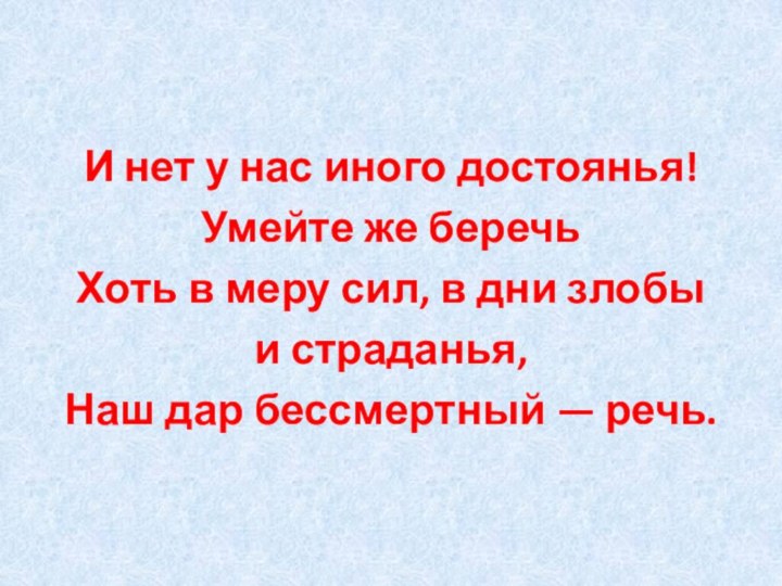 И нет у нас иного достоянья!Умейте же беречьХоть в меру сил, в