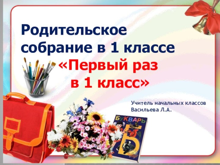 Родительское собрание в 1 классе«Первый раз в 1 класс»Учитель начальных классов Васильева Л.А.