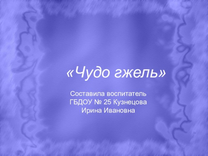 «Чудо гжель»Составила воспитатель ГБДОУ № 25 Кузнецова Ирина Ивановна