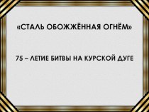 Классный час Сталь закаленная огнём, посвященный 75 – летию битвы на Курской дуге классный час (4 класс)