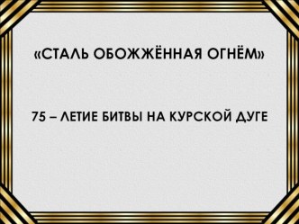 Классный час Сталь закаленная огнём, посвященный 75 – летию битвы на Курской дуге классный час (4 класс)