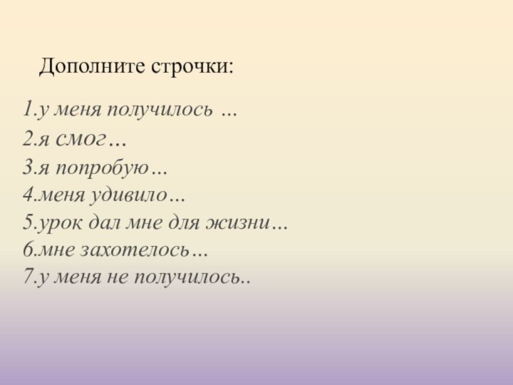 Дополните строчки:у меня получилось …я смог…я попробую…меня удивило…урок дал мне для жизни…мне захотелось…у меня не получилось..