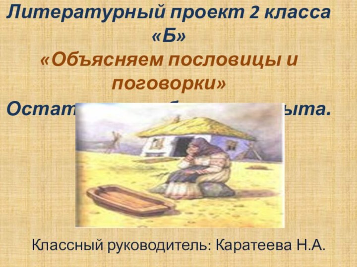 Литературный проект 2 класса «Б» «Объясняем пословицы и поговорки» Остаться у разбитого корыта.Классный руководитель: Каратеева Н.А.