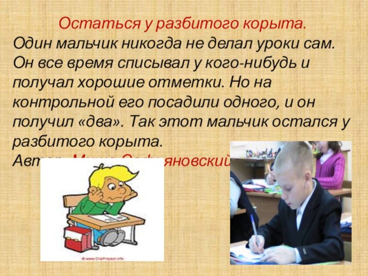 Остаться у разбитого корыта.Один мальчик никогда не делал уроки сам. Он все