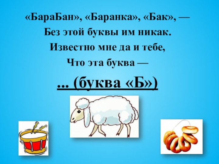 «БараБан», «Баранка», «Бак», —Без этой буквы им никак.Известно мне да и тебе,Что