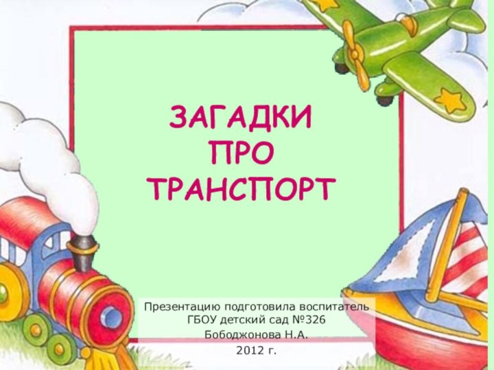 Презентацию подготовила воспитатель ГБОУ детский сад №326Бободжонова Н.А.2012 г.ЗАГАДКИ  ПРО ТРАНСПОРТ