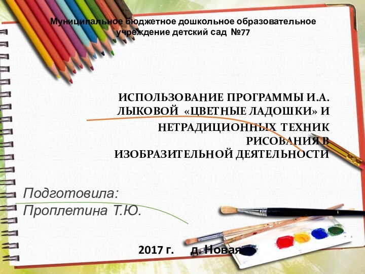 ИСПОЛЬЗОВАНИЕ ПРОГРАММЫ И.А.ЛЫКОВОЙ «ЦВЕТНЫЕ ЛАДОШКИ» И НЕТРАДИЦИОННЫХ ТЕХНИК РИСОВАНИЯ В ИЗОБРАЗИТЕЛЬНОЙ ДЕЯТЕЛЬНОСТИПодготовила:Проплетина