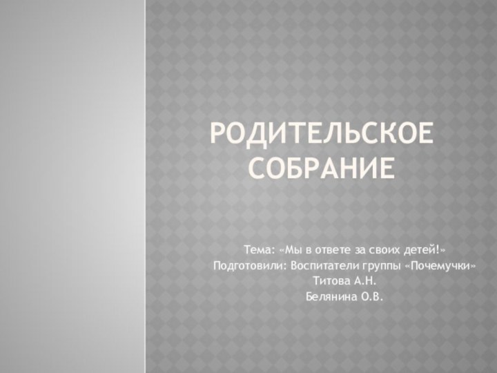 Родительское собраниеТема: «Мы в ответе за своих детей!»Подготовили: Воспитатели группы «Почемучки»Титова А.Н.Белянина О.В.