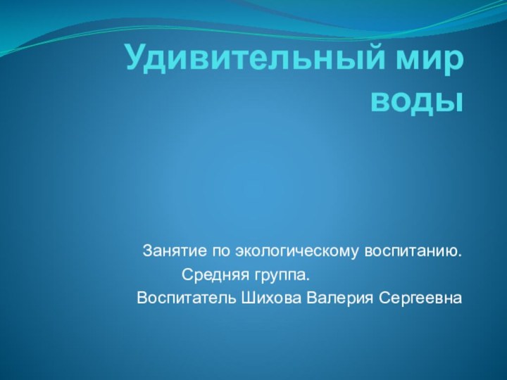 Удивительный мир водыЗанятие по экологическому воспитанию.Средняя группа. Воспитатель Шихова Валерия Сергеевна