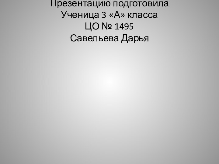 Презентацию подготовила Ученица 3 «А» класса ЦО № 1495 Савельева Дарья