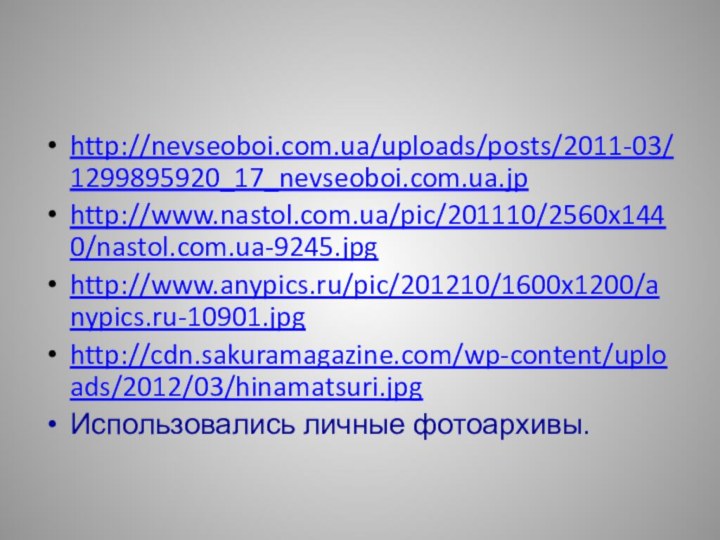 http://nevseoboi.com.ua/uploads/posts/2011-03/1299895920_17_nevseoboi.com.ua.jphttp://www.nastol.com.ua/pic/201110/2560x1440/nastol.com.ua-9245.jpg http://www.anypics.ru/pic/201210/1600x1200/anypics.ru-10901.jpghttp://cdn.sakuramagazine.com/wp-content/uploads/2012/03/hinamatsuri.jpg Использовались личные фотоархивы.