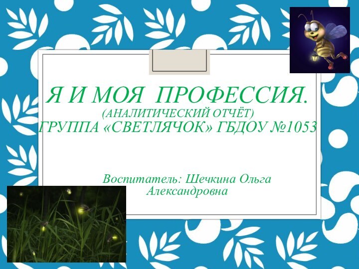 Я и моя профессия. (аналитический отчёт) группа «Светлячок» ГБДОУ №1053 Воспитатель: Шечкина Ольга Александровна