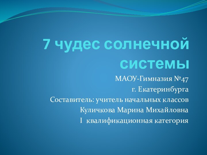 7 чудес солнечной системыМАОУ-Гимназия №47г. ЕкатеринбургаСоставитель: учитель начальных классовКуличкова Марина МихайловнаI квалификационная категория