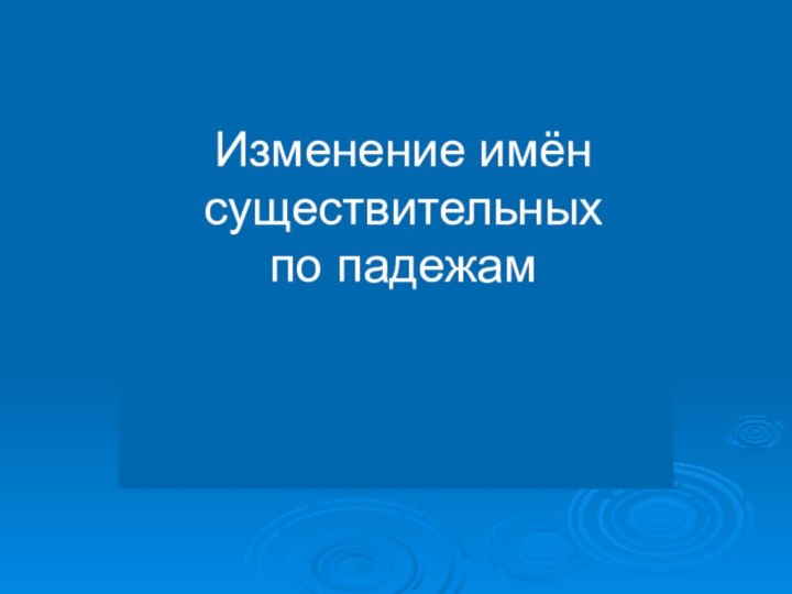 Изменение имён существительных  по падежам