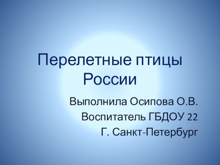 Перелетные птицы РоссииВыполнила Осипова О.В.Воспитатель ГБДОУ 22Г. Санкт-Петербург