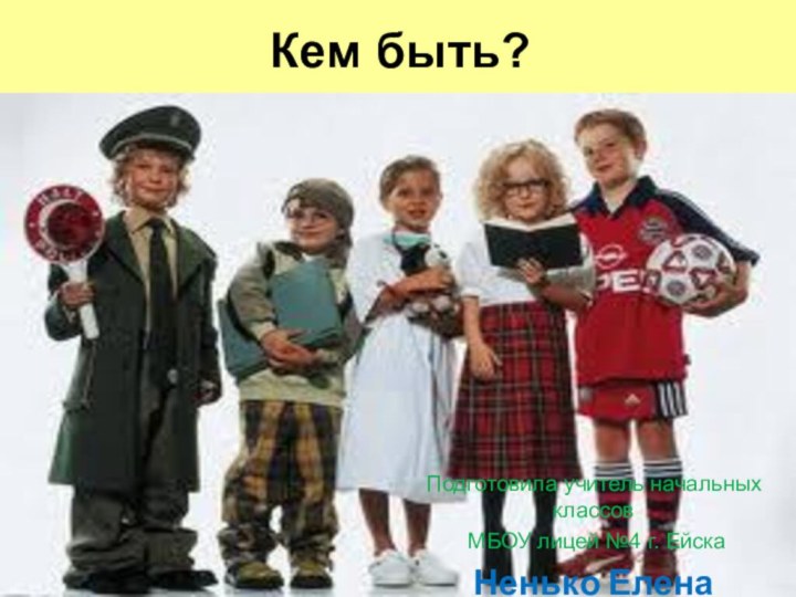 Кем быть?Подготовила учитель начальных классов МБОУ лицей №4 г. ЕйскаНенько Елена Васильевна