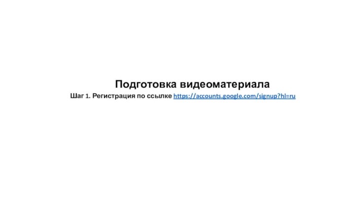 Подготовка видеоматериала  Шаг 1. Регистрация по ссылке https://accounts.google.com/signup?hl=ru