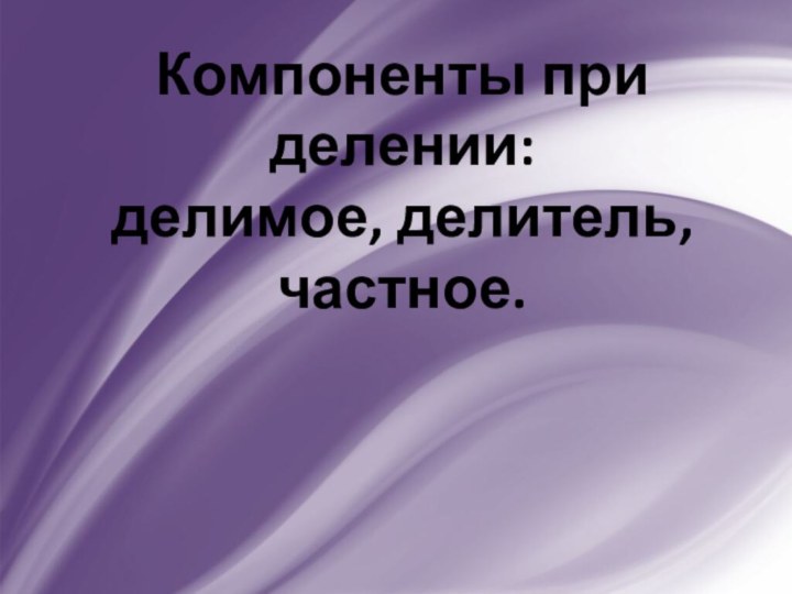 Компоненты при делении: делимое, делитель, частное.