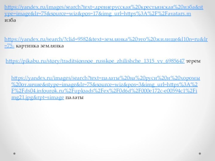 https://yandex.ru/search/?clid=9582&text=землянка%20это%20жилище&l10n=ru&lr=75- картинка землянкаhttps://yandex.ru/images/search?text=древнерусская%20крестьянская%20изба&stype=image&lr=75&source=wiz&pos=17&img_url=https%3A%2F%2Favatars.m избаhttps://pikabu.ru/story/traditsionnoe_russkoe_zhilishche_1315_vv_6985647 теремhttps://yandex.ru/images/search?text=палаты%20на%20руси%20и%20хоромы%20отличие&stype=image&lr=75&source=wiz&pos=3&img_url=https%3A%2F%2Fds04.infourok.ru%2Fuploads%2Fex%2F0d6d%2F000e172c-e00594c1%2Fimg21.jpg&rpt=simage палаты