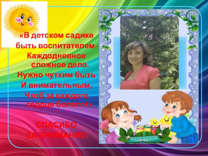 «В детском садикебыть воспитателем-Каждодневное сложное дело.Нужно чутким бытьИ внимательным,Чтоб за каждого сердце болело!».СПАСИБО ЗА ВНИМАНИЕ!